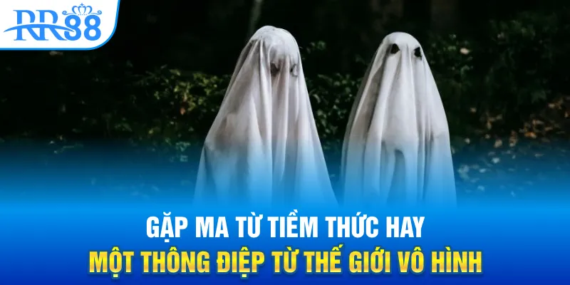 Mơ Thấy Ma - RR88 Hé Lộ Sự Thật Những Hiện Tượng Kỳ Lạ 1 Gặp ma từ tiềm thức hay một thông điệp từ thế giới vô hình